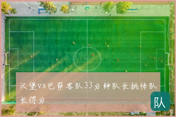 汉堡vs巴萨客队33分钟队长挑传队长得分