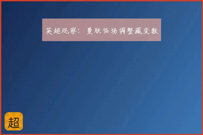 英超观察:曼联临场调整藏变数