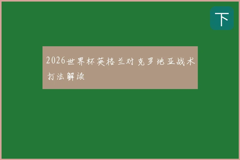 2026世界杯英格兰对克罗地亚战术打法解读
