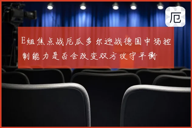 E组焦点战厄瓜多尔迎战德国中场控制能力是否会改变双方攻守平衡