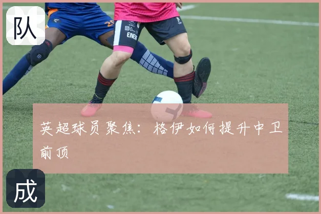 英超球员聚焦:格伊如何提升中卫前顶