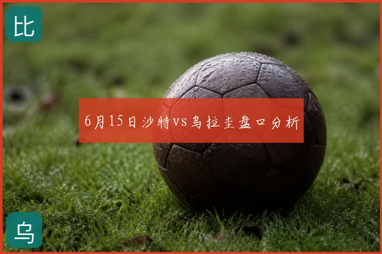 6月15日沙特vs乌拉圭盘口分析