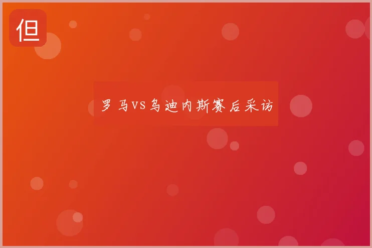 罗马vs乌迪内斯赛后采访