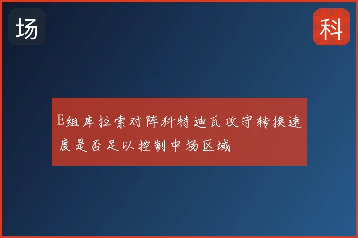 E组库拉索对阵科特迪瓦攻守转换速度是否足以控制中场区域