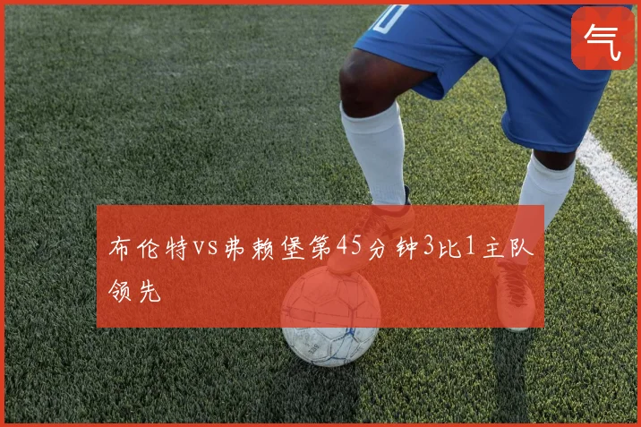 布伦特vs弗赖堡第45分钟3比1主队领先