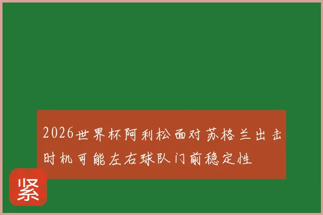 2026世界杯阿利松面对苏格兰出击时机可能左右球队门前稳定性