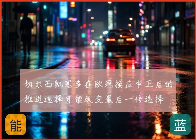 切尔西凯塞多在欧冠接应中卫后的推进选择可能改变最后一传选择